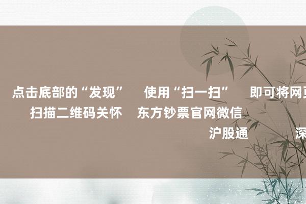 欧洲杯体育 点击底部的“发现” 使用“扫一扫” 即可将网页共享至一又友圈 扫描二维码关怀 东方钞票官网微信 沪股通 深股通