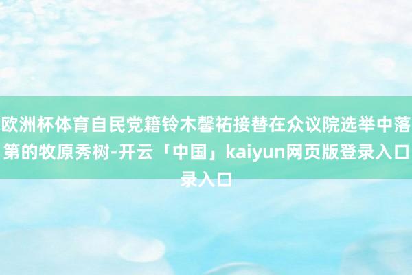 欧洲杯体育自民党籍铃木馨祐接替在众议院选举中落第的牧原秀树-开云「中国」kaiyun网页版登录入口