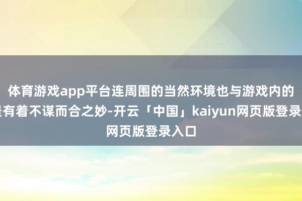 体育游戏app平台连周围的当然环境也与游戏内的场景有着不谋而合之妙-开云「中国」kaiyun网页版登录入口