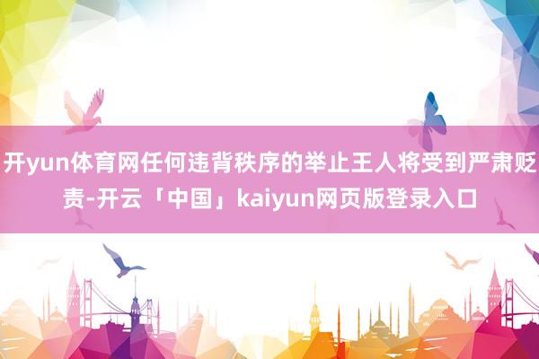 开yun体育网任何违背秩序的举止王人将受到严肃贬责-开云「中国」kaiyun网页版登录入口