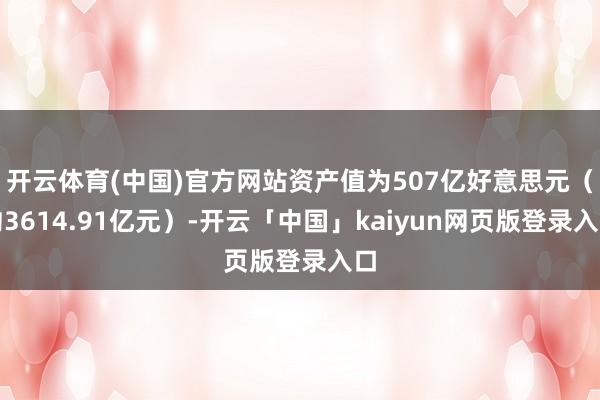 开云体育(中国)官方网站资产值为507亿好意思元（约3614.91亿元）-开云「中国」kaiyun网页版登录入口
