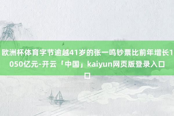 欧洲杯体育字节逾越41岁的张一鸣钞票比前年增长1050亿元-开云「中国」kaiyun网页版登录入口